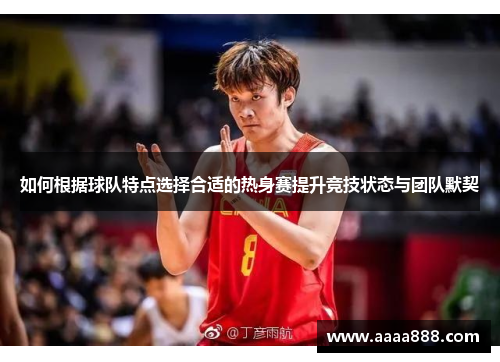如何根据球队特点选择合适的热身赛提升竞技状态与团队默契