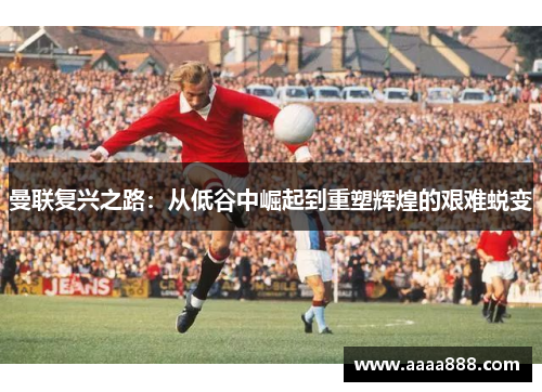 曼联复兴之路：从低谷中崛起到重塑辉煌的艰难蜕变