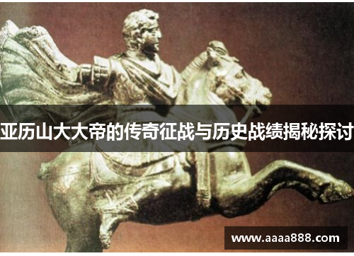 亚历山大大帝的传奇征战与历史战绩揭秘探讨