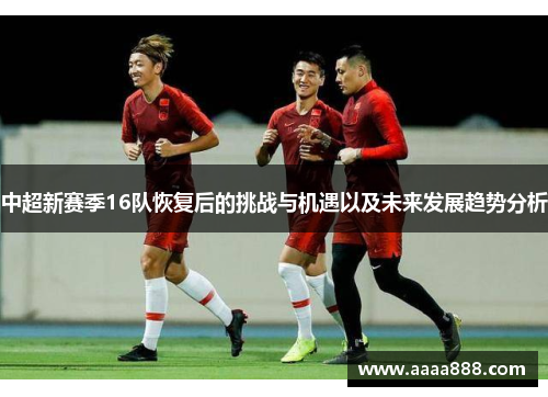 中超新赛季16队恢复后的挑战与机遇以及未来发展趋势分析 中超新赛季16队恢复后的挑战与机遇以及未来发展趋势分析