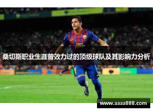 桑切斯职业生涯曾效力过的顶级球队及其影响力分析