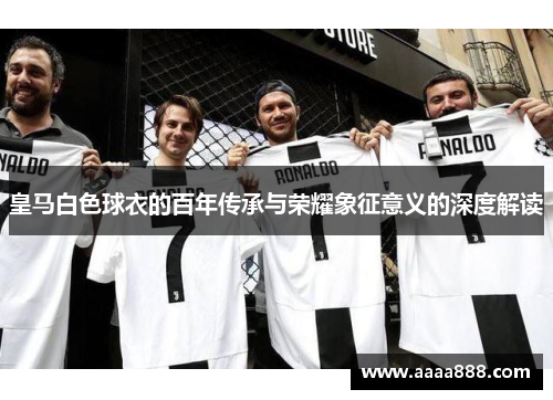 皇马白色球衣的百年传承与荣耀象征意义的深度解读