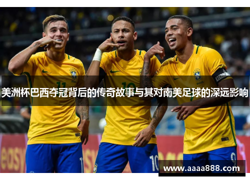 美洲杯巴西夺冠背后的传奇故事与其对南美足球的深远影响